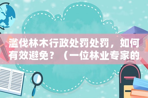 濫伐林木行政處罰處罰，如何有效避免？（一位林業(yè)專家的建議）