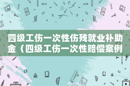 四級工傷一次性傷殘就業(yè)補助金（四級工傷一次性賠償案例）