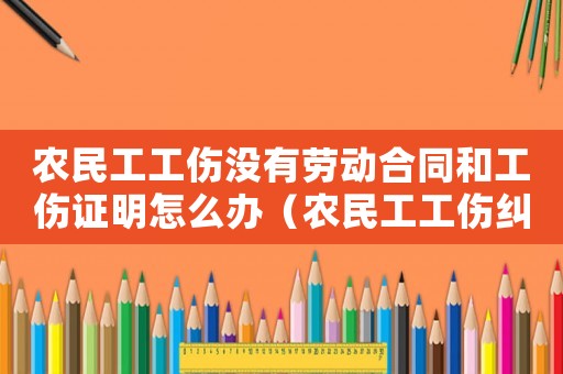 農(nóng)民工工傷沒(méi)有勞動(dòng)合同和工傷證明怎么辦（農(nóng)民工工傷糾紛沒(méi)有合同咋辦）