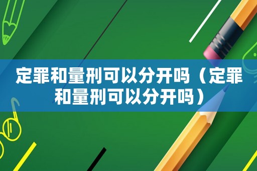 定罪和量刑可以分開(kāi)嗎（定罪和量刑可以分開(kāi)嗎）