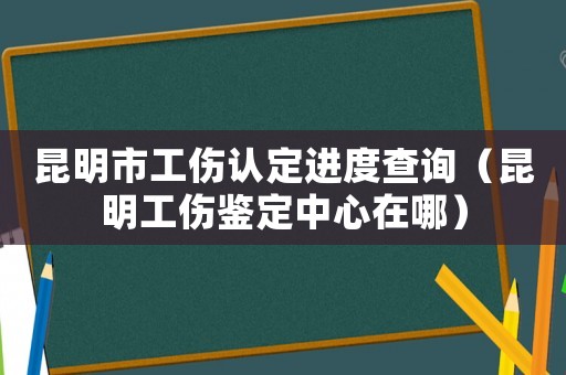 昆明市工傷認(rèn)定進(jìn)度查詢（昆明工傷鑒定中心在哪）