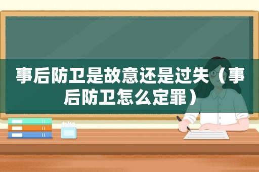 事后防衛(wèi)是故意還是過失（事后防衛(wèi)怎么定罪）