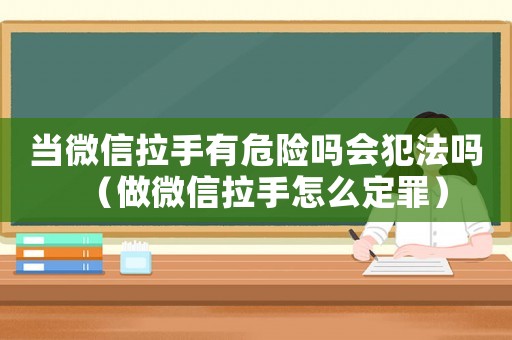 當(dāng)微信拉手有危險(xiǎn)嗎會(huì)犯法嗎（做微信拉手怎么定罪）