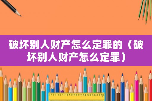 破壞別人財產(chǎn)怎么定罪的（破壞別人財產(chǎn)怎么定罪）