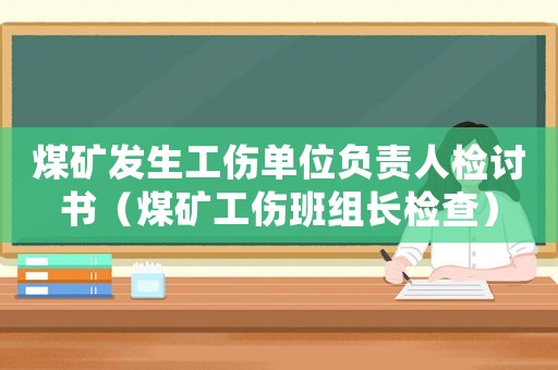 煤礦發(fā)生工傷單位負責人檢討書（煤礦工傷班組長檢查）