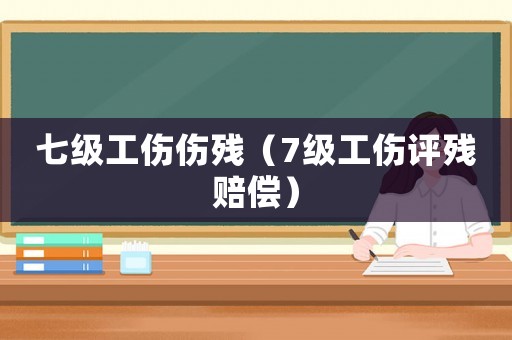 七級(jí)工傷傷殘（7級(jí)工傷評(píng)殘賠償）