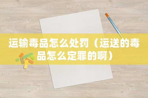 運(yùn)輸毒品怎么處罰（運(yùn)送的毒品怎么定罪的啊）