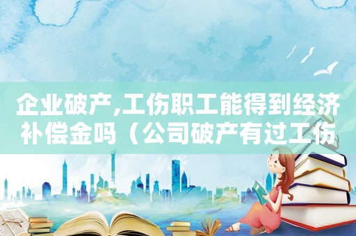 企業(yè)破產(chǎn),工傷職工能得到經(jīng)濟(jì)補(bǔ)償金嗎（公司破產(chǎn)有過工傷的人怎么辦）