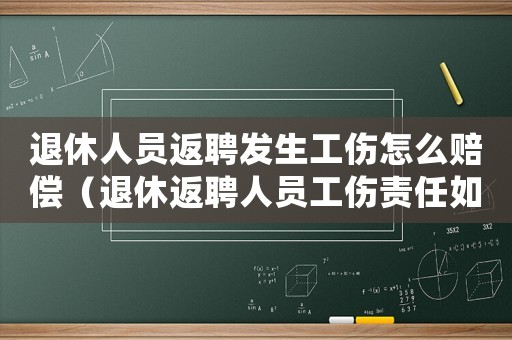 退休人員返聘發(fā)生工傷怎么賠償（退休返聘人員工傷責任如何劃分）