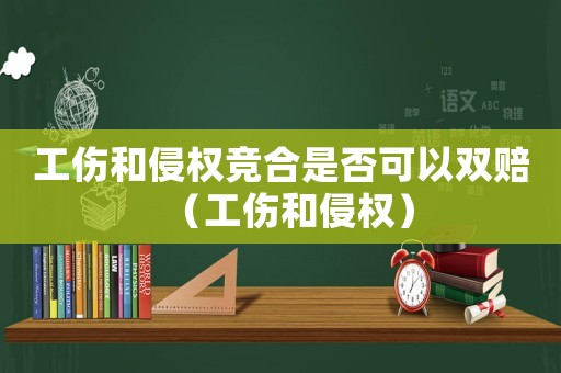 工傷和侵權(quán)競合是否可以雙賠（工傷和侵權(quán)）