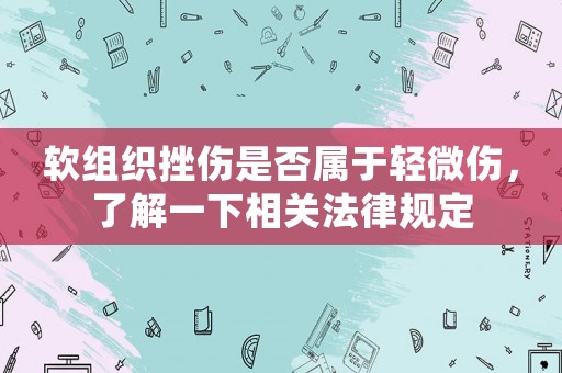 軟組織挫傷是否屬于輕微傷，了解一下相關(guān)法律規(guī)定