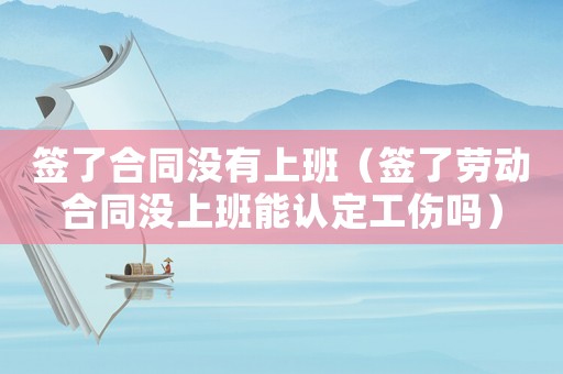 簽了合同沒(méi)有上班（簽了勞動(dòng)合同沒(méi)上班能認(rèn)定工傷嗎）