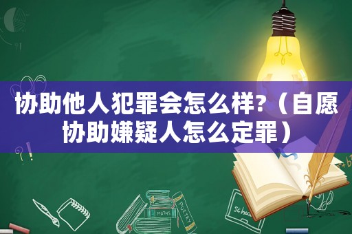 協(xié)助他人犯罪會怎么樣?（自愿協(xié)助嫌疑人怎么定罪）