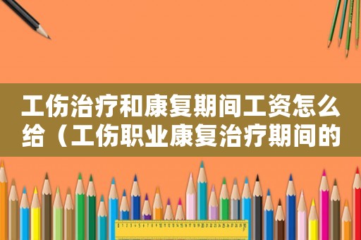 工傷治療和康復(fù)期間工資怎么給（工傷職業(yè)康復(fù)治療期間的工資）