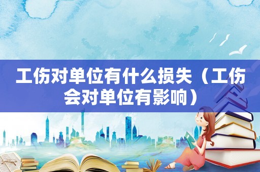 工傷對單位有什么損失（工傷會對單位有影響）