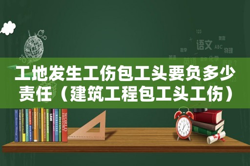 工地發(fā)生工傷包工頭要負(fù)多少責(zé)任（建筑工程包工頭工傷）