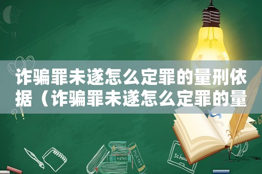 詐騙罪未遂怎么定罪的量刑依據(jù)（詐騙罪未遂怎么定罪的量刑）