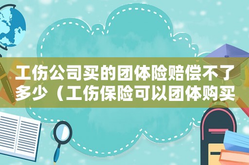 工傷公司買的團(tuán)體險(xiǎn)賠償不了多少（工傷保險(xiǎn)可以團(tuán)體購(gòu)買嗎）