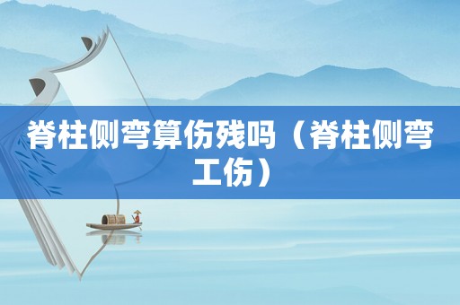 脊柱側(cè)彎算傷殘嗎（脊柱側(cè)彎工傷）