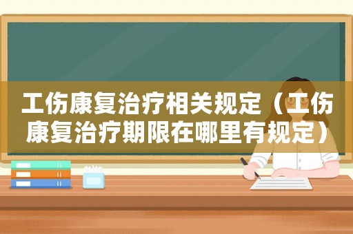 工傷康復(fù)治療相關(guān)規(guī)定（工傷康復(fù)治療期限在哪里有規(guī)定）