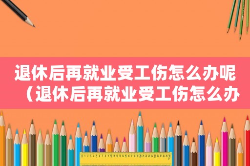 退休后再就業(yè)受工傷怎么辦呢（退休后再就業(yè)受工傷怎么辦）