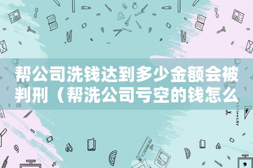 幫公司洗錢(qián)達(dá)到多少金額會(huì)被判刑（幫洗公司虧空的錢(qián)怎么定罪）