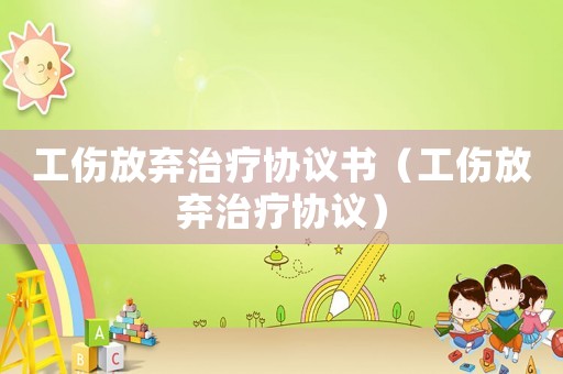 工傷放棄治療協(xié)議書（工傷放棄治療協(xié)議）