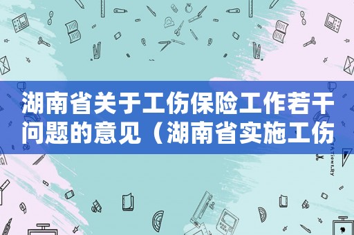 湖南省關(guān)于工傷保險(xiǎn)工作若干問(wèn)題的意見(jiàn)（湖南省實(shí)施工傷保險(xiǎn)條例最新）