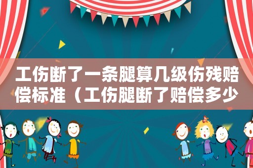 工傷斷了一條腿算幾級傷殘賠償標準（工傷腿斷了賠償多少錢）