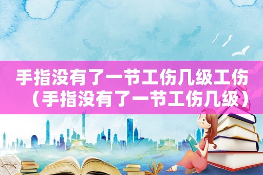 手指沒(méi)有了一節(jié)工傷幾級(jí)工傷（手指沒(méi)有了一節(jié)工傷幾級(jí)）