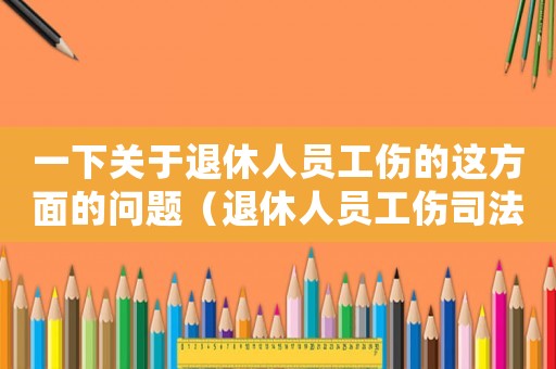 一下關(guān)于退休人員工傷的這方面的問題（退休人員工傷司法解釋）