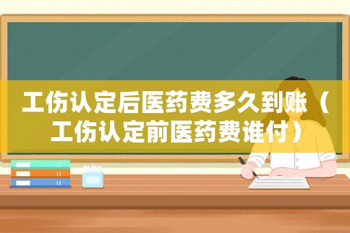 工傷認(rèn)定后醫(yī)藥費(fèi)多久到賬（工傷認(rèn)定前醫(yī)藥費(fèi)誰付）