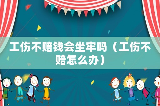 工傷不賠錢會坐牢嗎（工傷不賠怎么辦）