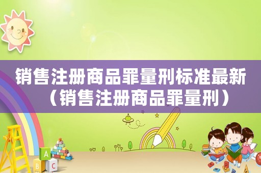 銷售注冊(cè)商品罪量刑標(biāo)準(zhǔn)最新（銷售注冊(cè)商品罪量刑）