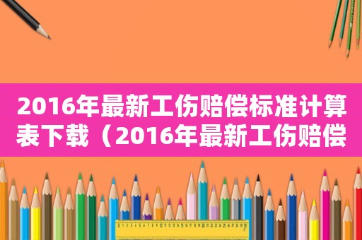 2016年最新工傷賠償標(biāo)準(zhǔn)計(jì)算表下載（2016年最新工傷賠償標(biāo)準(zhǔn)計(jì)算表）