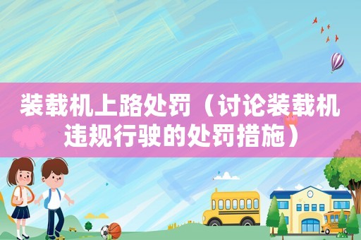 裝載機上路處罰（討論裝載機違規(guī)行駛的處罰措施）