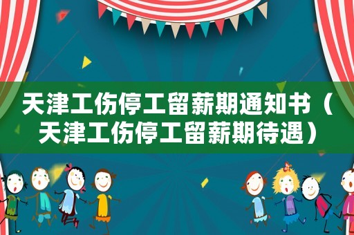 天津工傷停工留薪期通知書(shū)（天津工傷停工留薪期待遇）