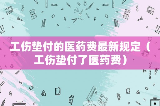 工傷墊付的醫(yī)藥費(fèi)最新規(guī)定（工傷墊付了醫(yī)藥費(fèi)）