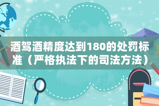 酒駕酒精度達到180的處罰標準（嚴格執(zhí)法下的司法方法）