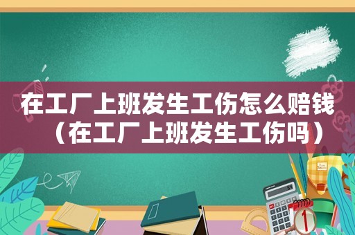在工廠上班發(fā)生工傷怎么賠錢（在工廠上班發(fā)生工傷嗎）