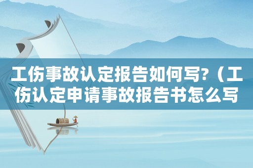 工傷事故認定報告如何寫?（工傷認定申請事故報告書怎么寫）