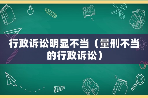 行政訴訟明顯不當(dāng)（量刑不當(dāng)?shù)男姓V訟）