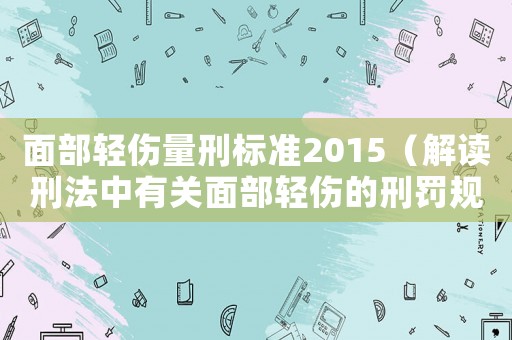 面部輕傷量刑標(biāo)準(zhǔn)2015（解讀刑法中有關(guān)面部輕傷的刑罰規(guī)定）