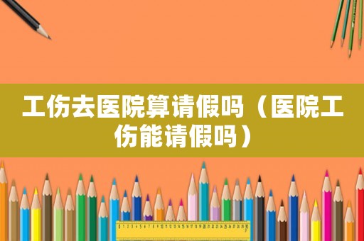 工傷去醫(yī)院算請假嗎（醫(yī)院工傷能請假嗎）