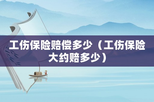 工傷保險賠償多少（工傷保險大約賠多少）