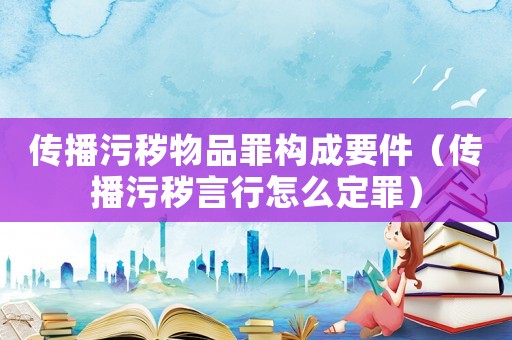傳播污穢物品罪構(gòu)成要件（傳播污穢言行怎么定罪）
