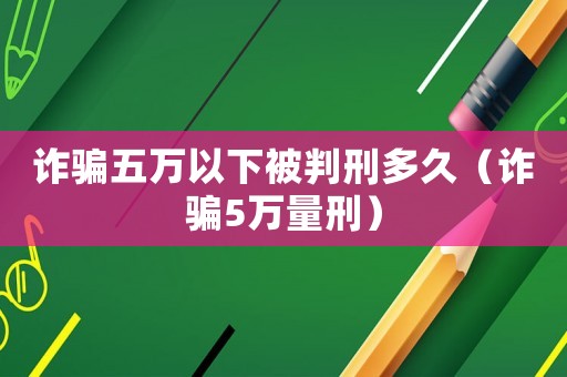 詐騙五萬(wàn)以下被判刑多久（詐騙5萬(wàn)量刑）