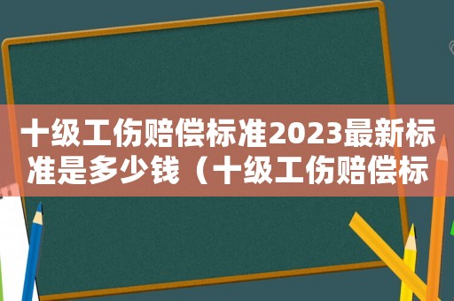 十級(jí)工傷賠償標(biāo)準(zhǔn)2023最新標(biāo)準(zhǔn)是多少錢(qián)（十級(jí)工傷賠償標(biāo)準(zhǔn)1萬(wàn)5千）