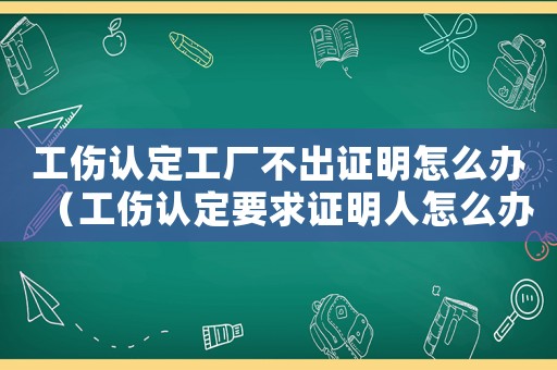 工傷認(rèn)定工廠不出證明怎么辦（工傷認(rèn)定要求證明人怎么辦）