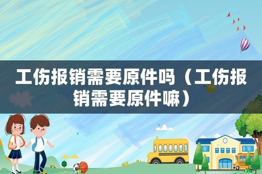 工傷報銷需要原件嗎（工傷報銷需要原件嘛）